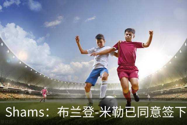 Shams：布兰登-米勒已同意签下五年2.09亿续约合同